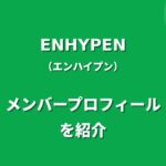 ENHYPEN(エンハイプン)メンバー紹介！身長・年齢・プロフィールまとめ