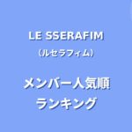LE SSERAFIM(ルセラフィム)メンバー人気順ランキング！日本の人気順や調査方法も紹介