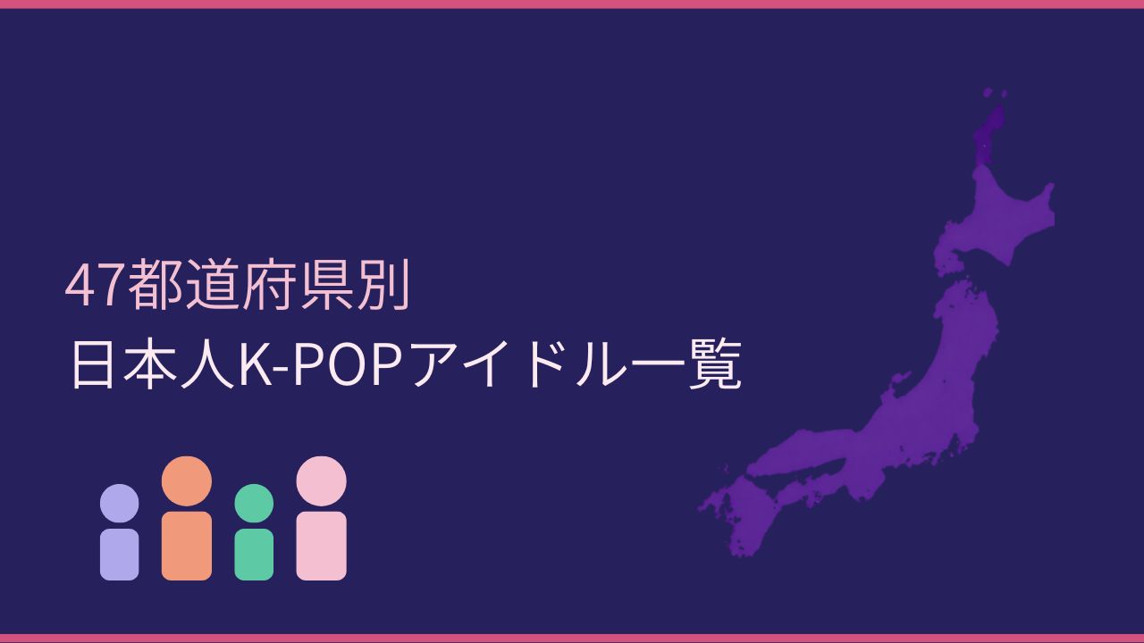 47都道府県別 日本人K-POPアイドル一覧｜あなたの出身県のメンバーは誰？