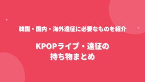 KPOPライブ・遠征の持ち物まとめ！韓国・国内・海外遠征に必要なものを紹介