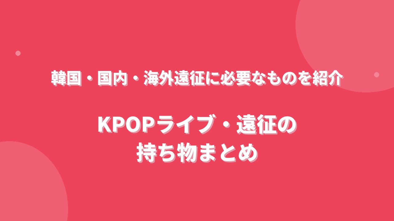 KPOPライブ・遠征の持ち物まとめ！韓国・国内・海外遠征に必要なものを紹介