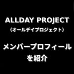 ALLDAY PROJECT(オールデイプロジェクト)メンバー紹介！身長・年齢・プロフィールまとめ