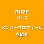 RIIZE(ライズ)メンバー紹介！身長・年齢・プロフィールまとめ